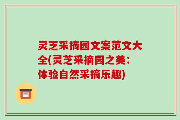 灵芝采摘园文案范文大全(灵芝采摘园之美:体验自然采摘乐趣)