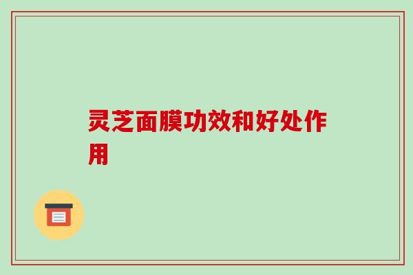灵芝面膜功效和好处作用