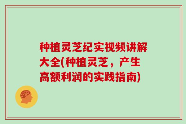 种植灵芝纪实视频讲解大全(种植灵芝，产生高额利润的实践指南)