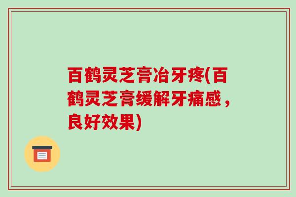 百鹤灵芝膏冶牙疼(百鹤灵芝膏缓解牙痛感,良好效果)