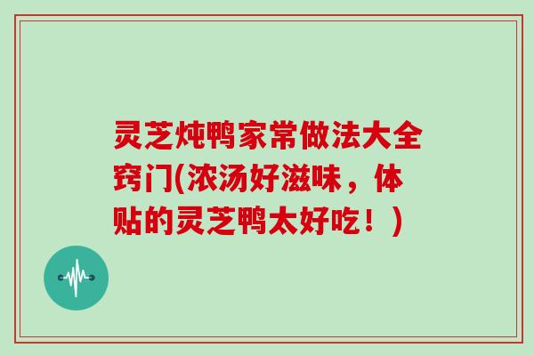 灵芝炖鸭家常做法大全窍门(浓汤好滋味,体贴的灵芝鸭太好吃!)