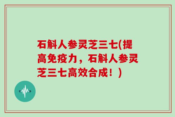 石斛人参灵芝三七(提高免疫力,石斛人参灵芝三七高效合成!)