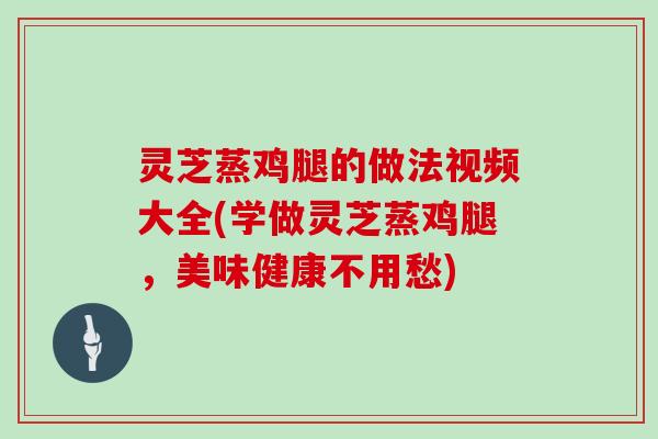 灵芝蒸鸡腿的做法视频大全(学做灵芝蒸鸡腿,美味健康不用愁)