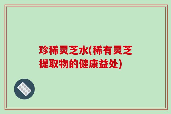 珍稀灵芝水(稀有灵芝提取物的健康益处)