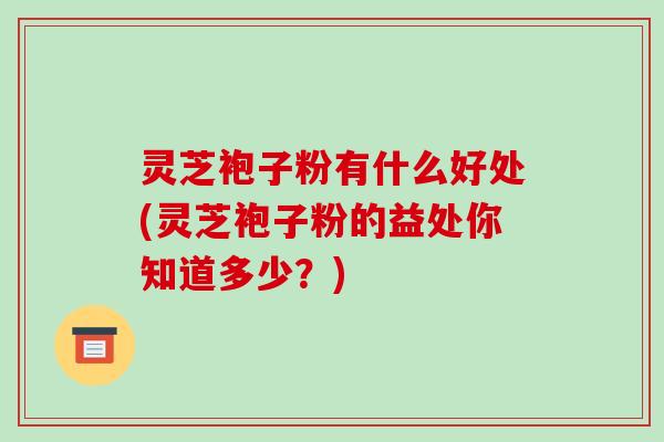 灵芝袍子粉有什么好处(灵芝袍子粉的益处你知道多少？)