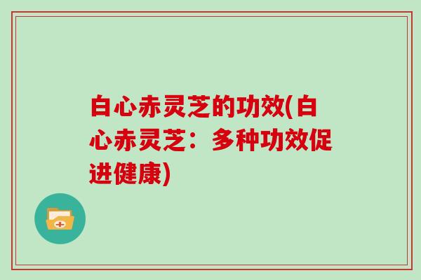 白心赤灵芝的功效(白心赤灵芝:多种功效促进健康)