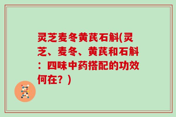 灵芝麦冬黄芪石斛(灵芝、麦冬、黄芪和石斛:四味中药搭配的功效何在?)