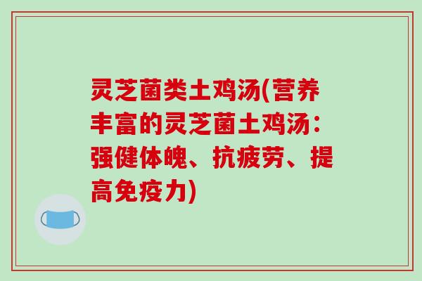 灵芝菌类土鸡汤(营养丰富的灵芝菌土鸡汤：强健体魄、抗疲劳、提高免疫力)