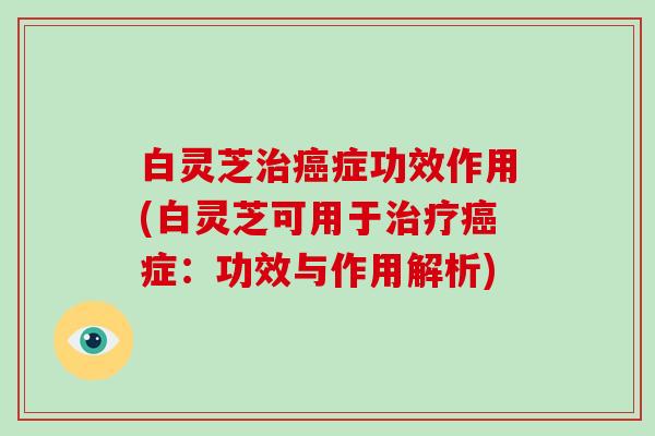 白灵芝治癌症功效作用(白灵芝可用于治疗癌症:功效与作用解析)