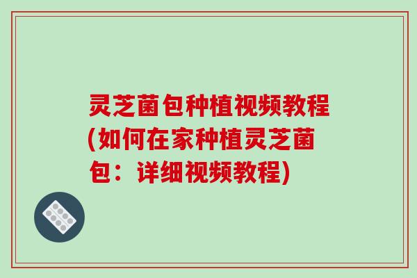 灵芝菌包种植视频教程(如何在家种植灵芝菌包:详细视频教程)