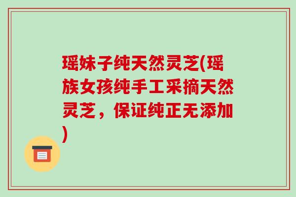 瑶妹子纯天然灵芝(瑶族女孩纯手工采摘天然灵芝，保证纯正无添加)