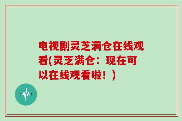 电视剧灵芝满仓在线观看(灵芝满仓:现在可以在线观看啦!)