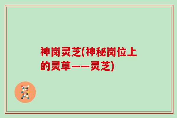 神岗灵芝(神秘岗位上的灵草——灵芝)