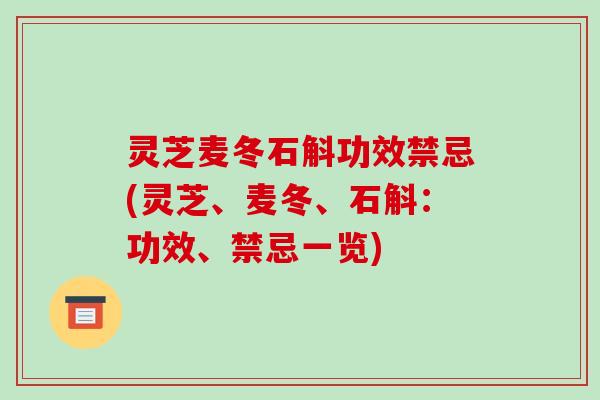 灵芝麦冬石斛功效禁忌(灵芝、麦冬、石斛:功效、禁忌一览)