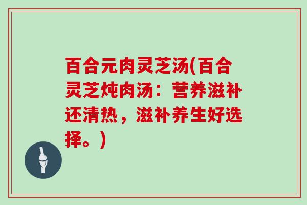 百合元肉灵芝汤(百合灵芝炖肉汤：营养滋补还清热，滋补养生好选择。)