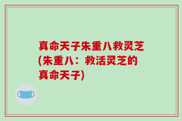 真命天子朱重八救灵芝(朱重八：救活灵芝的真命天子)