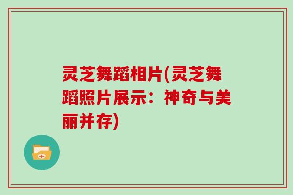 灵芝舞蹈相片(灵芝舞蹈照片展示:神奇与美丽并存)