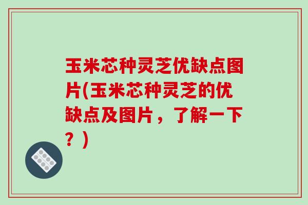 玉米芯种灵芝优缺点图片(玉米芯种灵芝的优缺点及图片,了解一下?)