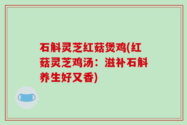 石斛灵芝红菇煲鸡(红菇灵芝鸡汤:滋补石斛养生好又香)