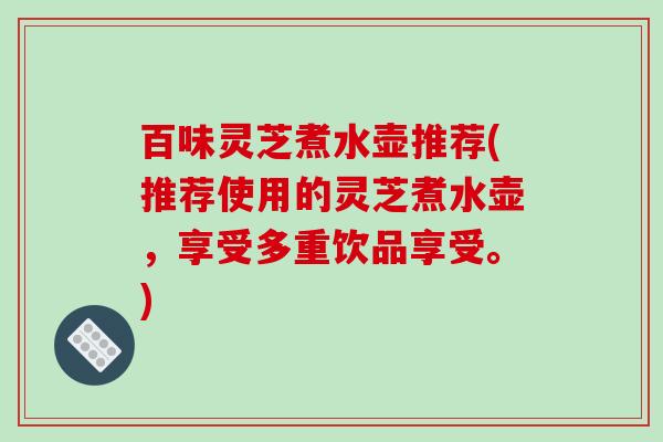百味灵芝煮水壶推荐(推荐使用的灵芝煮水壶，享受多重饮品享受。)