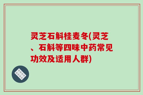灵芝石斛桂麦冬(灵芝、石斛等四味中药常见功效及适用人群)
