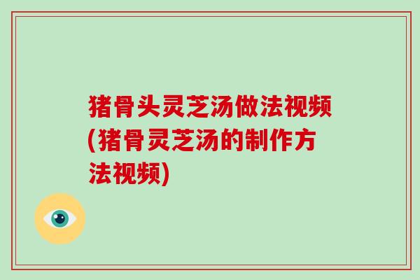 猪骨头灵芝汤做法视频(猪骨灵芝汤的制作方法视频)