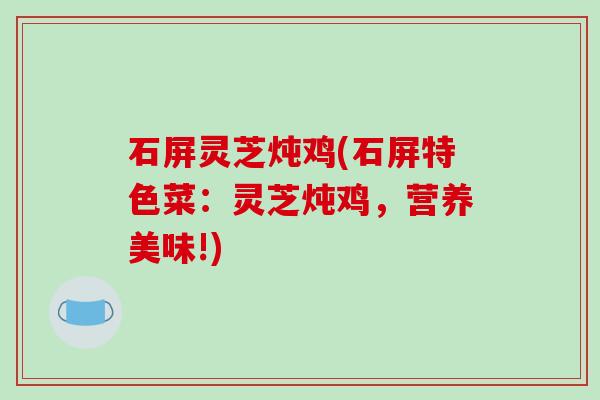 石屏灵芝炖鸡(石屏特色菜:灵芝炖鸡,营养美味!)