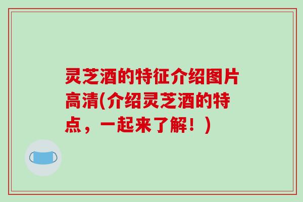 灵芝酒的特征介绍图片高清(介绍灵芝酒的特点,一起来了解!)