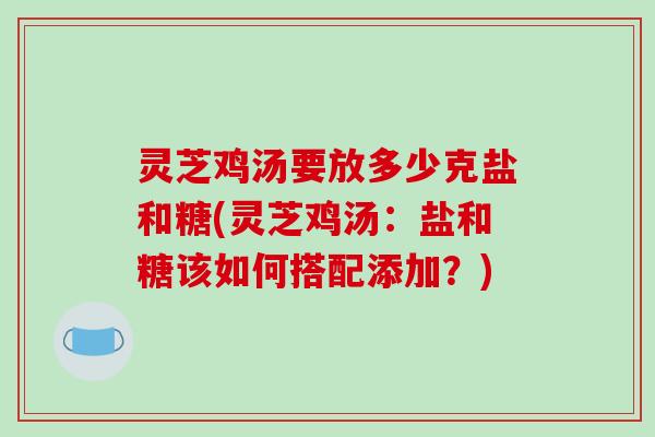 灵芝鸡汤要放多少克盐和糖(灵芝鸡汤:盐和糖该如何搭配添加?)