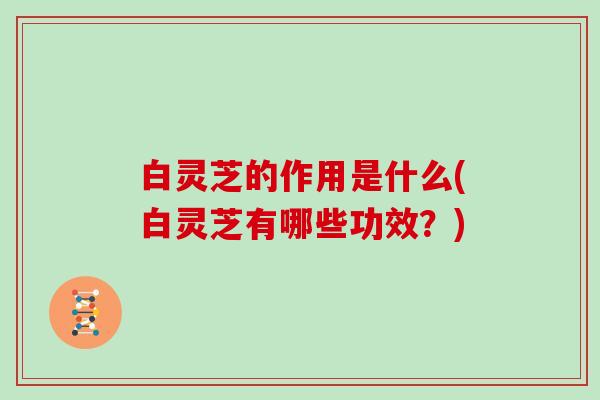 白灵芝的作用是什么(白灵芝有哪些功效？)