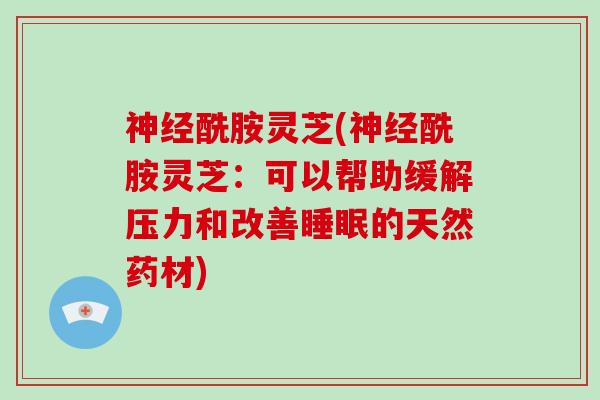 神经酰胺灵芝(神经酰胺灵芝:可以帮助缓解压力和改善睡眠的天然药材)
