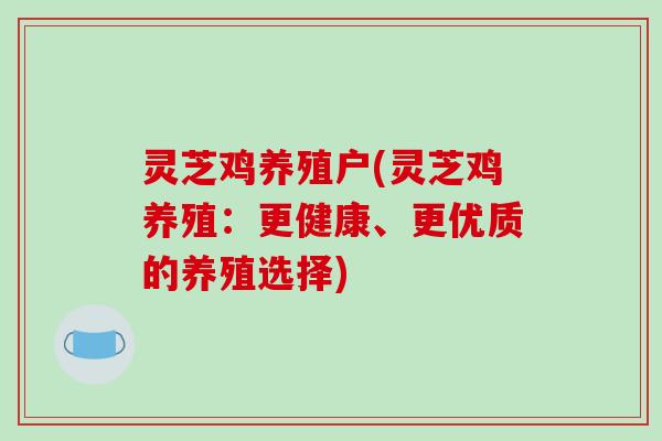 灵芝鸡养殖户(灵芝鸡养殖:更健康、更优质的养殖选择)