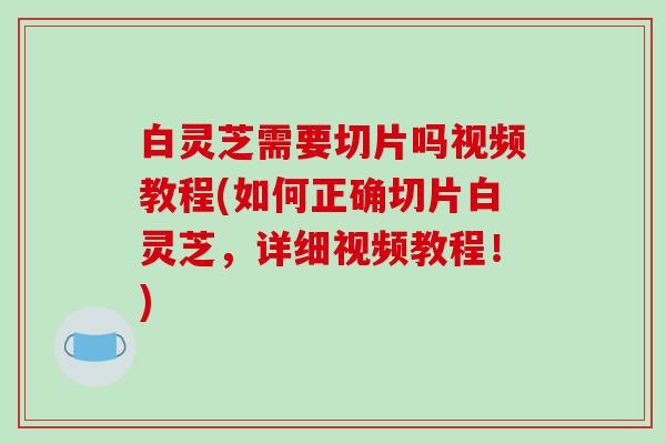 白灵芝需要切片吗视频教程(如何正确切片白灵芝,详细视频教程!)