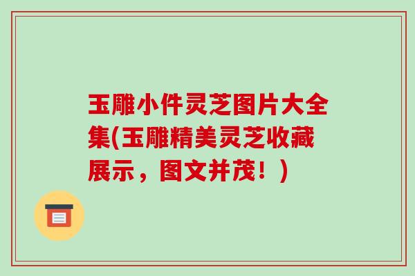玉雕小件灵芝图片大全集(玉雕精美灵芝收藏展示,图文并茂!)