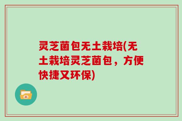 灵芝菌包无土栽培(无土栽培灵芝菌包,方便快捷又环保)