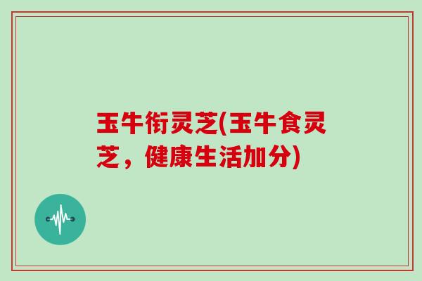 玉牛衔灵芝(玉牛食灵芝,健康生活加分)