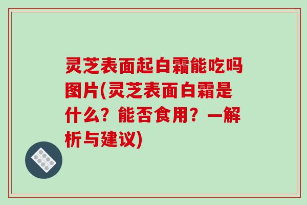 灵芝表面起白霜能吃吗图片(灵芝表面白霜是什么？能否食用？—解析与建议)