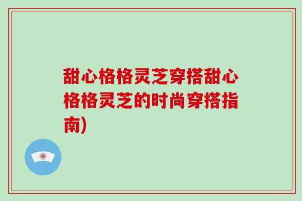 甜心格格灵芝穿搭甜心格格灵芝的时尚穿搭指南)