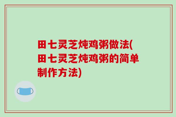 田七灵芝炖鸡粥做法(田七灵芝炖鸡粥的简单制作方法)
