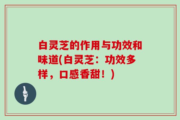 白灵芝的作用与功效和味道(白灵芝:功效多样,口感香甜!)