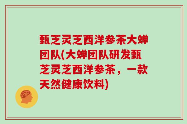 甄芝灵芝西洋参茶大蝉团队(大蝉团队研发甄芝灵芝西洋参茶,一款天然健康饮料)