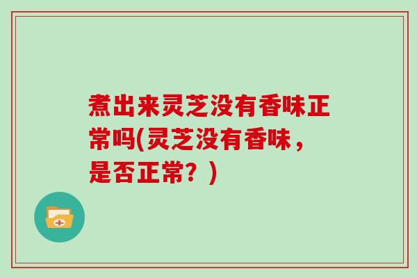 煮出来灵芝没有香味正常吗(灵芝没有香味,是否正常?)