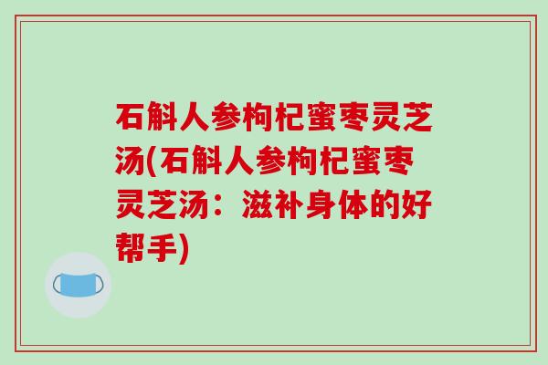 石斛人参枸杞蜜枣灵芝汤(石斛人参枸杞蜜枣灵芝汤:滋补身体的好帮手)