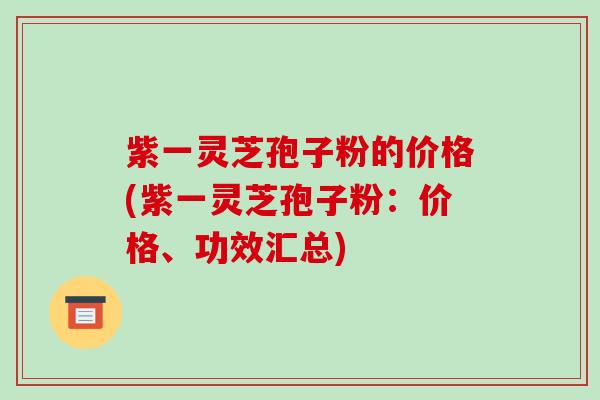 紫一灵芝孢子粉的价格(紫一灵芝孢子粉:价格、功效汇总)