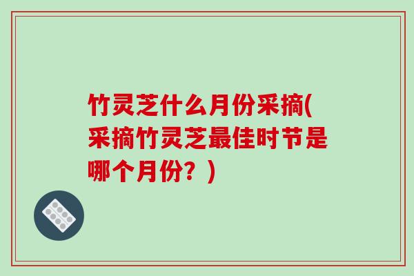 竹灵芝什么月份采摘(采摘竹灵芝最佳时节是哪个月份?)