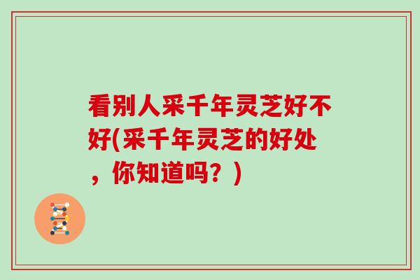 看别人采千年灵芝好不好(采千年灵芝的好处,你知道吗?)