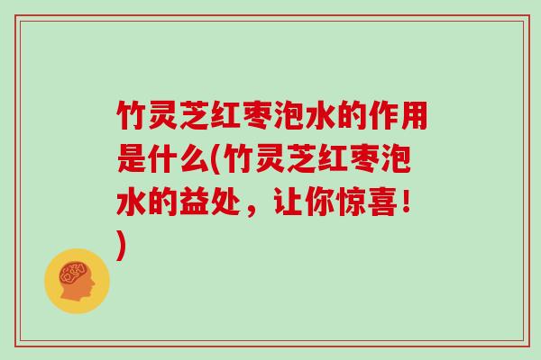 竹灵芝红枣泡水的作用是什么(竹灵芝红枣泡水的益处,让你惊喜!)