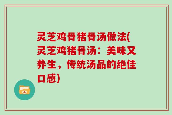 灵芝鸡骨猪骨汤做法(灵芝鸡猪骨汤:美味又养生,传统汤品的绝佳口感)