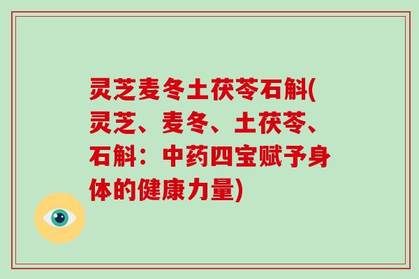 灵芝麦冬土茯苓石斛(灵芝、麦冬、土茯苓、石斛:中药四宝赋予身体的健康力量)