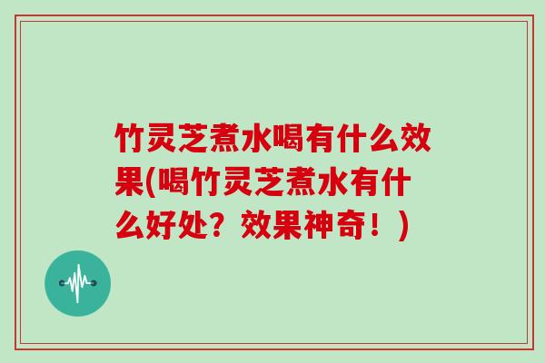 竹灵芝煮水喝有什么效果(喝竹灵芝煮水有什么好处?效果神奇!)